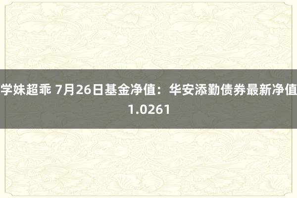 学妹超乖 7月26日基金净值：华安添勤债券最新净值1.0261