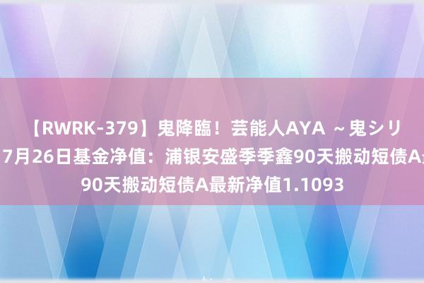 【RWRK-379】鬼降臨！芸能人AYA ～鬼シリーズ全制覇！～ 7月26日基金净值：浦银安盛季季鑫90天搬动短债A最新净值1.1093