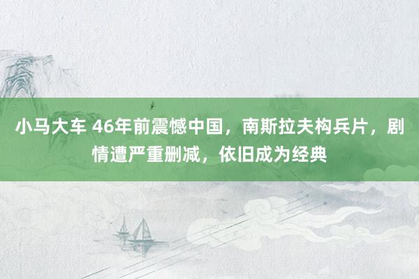 小马大车 46年前震憾中国，南斯拉夫构兵片，剧情遭严重删减，依旧成为经典