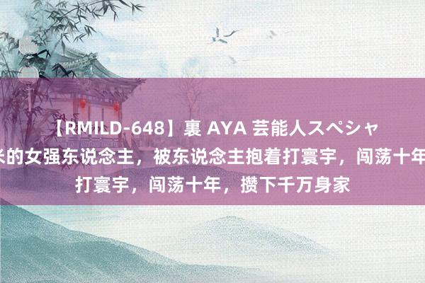 【RMILD-648】裏 AYA 芸能人スペシャル 身高仅85厘米的女强东说念主，被东说念主抱着打寰宇，闯荡十年，攒下千万身家