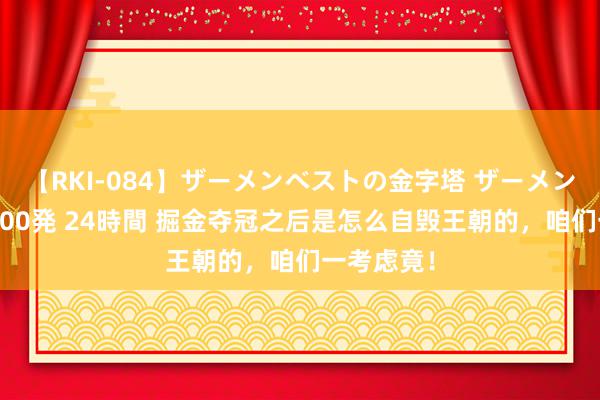 【RKI-084】ザーメンベストの金字塔 ザーメン大好き2000発 24時間 掘金夺冠之后是怎么自毁王朝的，咱们一考虑竟！