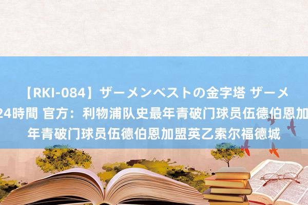 【RKI-084】ザーメンベストの金字塔 ザーメン大好き2000発 24時間 官方：利物浦队史最年青破门球员伍德伯恩加盟英乙索尔福德城