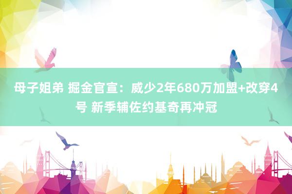 母子姐弟 掘金官宣：威少2年680万加盟+改穿4号 新季辅佐约基奇再冲冠