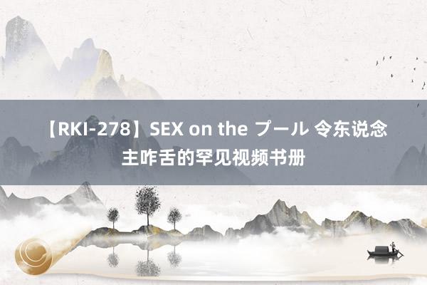 【RKI-278】SEX on the プール 令东说念主咋舌的罕见视频书册