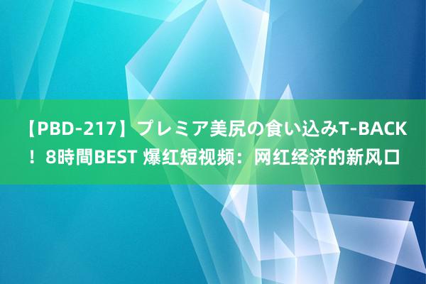 【PBD-217】プレミア美尻の食い込みT-BACK！8時間BEST 爆红短视频：网红经济的新风口