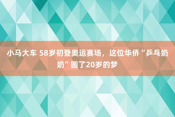 小马大车 58岁初登奥运赛场，这位华侨“乒乓奶奶”圆了20岁的梦