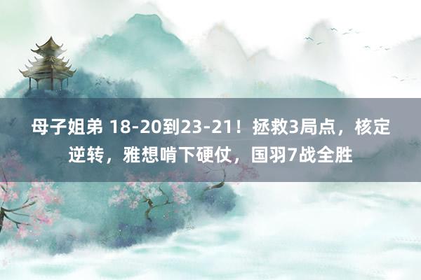 母子姐弟 18-20到23-21！拯救3局点，核定逆转，雅想啃下硬仗，国羽7战全胜