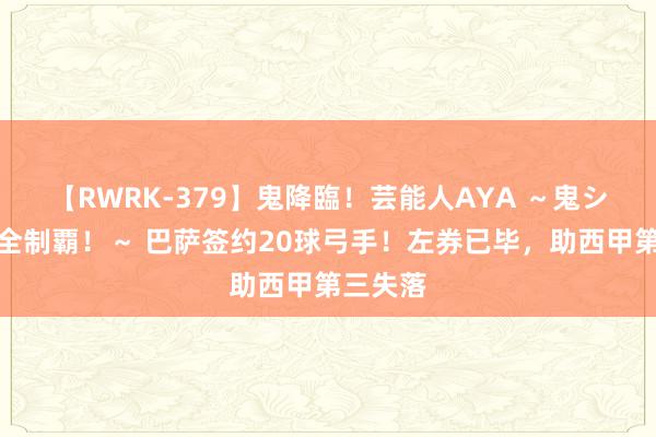 【RWRK-379】鬼降臨！芸能人AYA ～鬼シリーズ全制覇！～ 巴萨签约20球弓手！左券已毕，助西甲第三失落