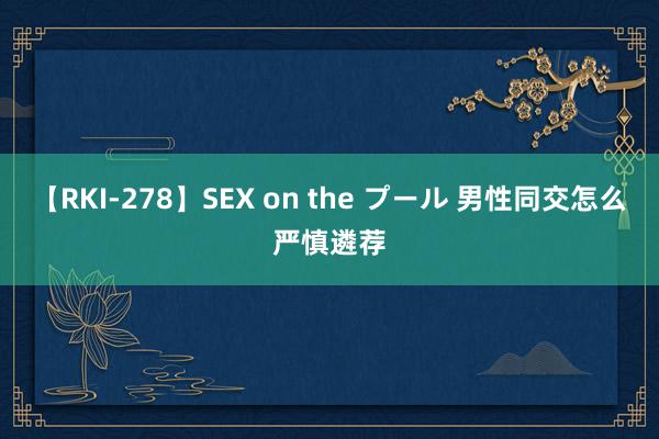 【RKI-278】SEX on the プール 男性同交怎么严慎遴荐