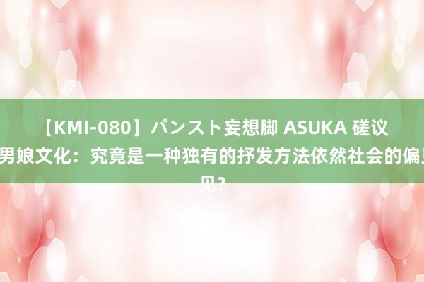 【KMI-080】パンスト妄想脚 ASUKA 磋议TS男娘文化：究竟是一种独有的抒发方法依然社会的偏见?