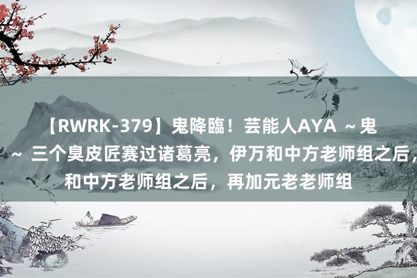 【RWRK-379】鬼降臨！芸能人AYA ～鬼シリーズ全制覇！～ 三个臭皮匠赛过诸葛亮，伊万和中方老师组之后，再加元老老师组