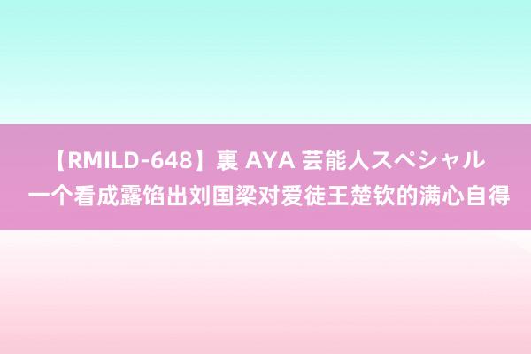 【RMILD-648】裏 AYA 芸能人スペシャル 一个看成露馅出刘国梁对爱徒王楚钦的满心自得