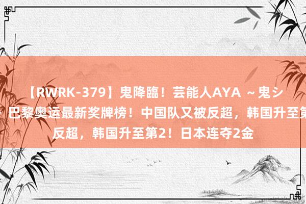 【RWRK-379】鬼降臨！芸能人AYA ～鬼シリーズ全制覇！～ 巴黎奥运最新奖牌榜！中国队又被反超，韩国升至第2！日本连夺2金