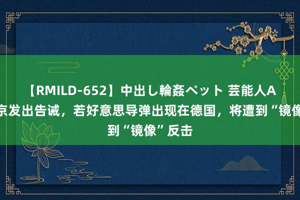 【RMILD-652】中出し輪姦ペット 芸能人AYA 普京发出告诫，若好意思导弹出现在德国，将遭到“镜像”反击