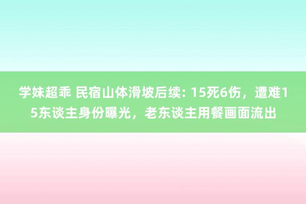 学妹超乖 民宿山体滑坡后续: 15死6伤，遭难15东谈主身份曝光，老东谈主用餐画面流出