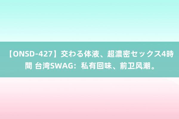 【ONSD-427】交わる体液、超濃密セックス4時間 台湾SWAG：私有回味、前卫风潮。