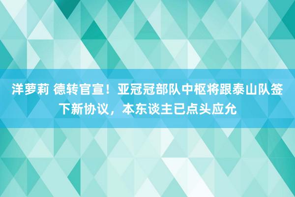 洋萝莉 德转官宣！亚冠冠部队中枢将跟泰山队签下新协议，本东谈主已点头应允