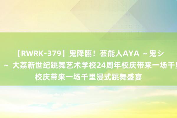 【RWRK-379】鬼降臨！芸能人AYA ～鬼シリーズ全制覇！～ 大荔新世纪跳舞艺术学校24周年校庆带来一场千里浸式跳舞盛宴