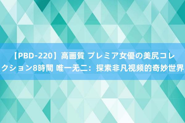 【PBD-220】高画質 プレミア女優の美尻コレクション8時間 唯一无二：探索非凡视频的奇妙世界