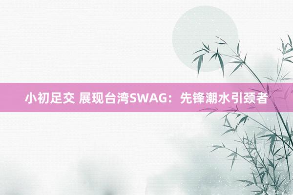 小初足交 展现台湾SWAG：先锋潮水引颈者