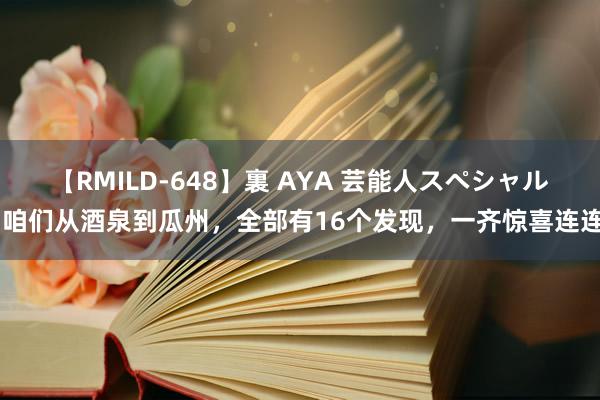 【RMILD-648】裏 AYA 芸能人スペシャル 咱们从酒泉到瓜州，全部有16个发现，一齐惊喜连连