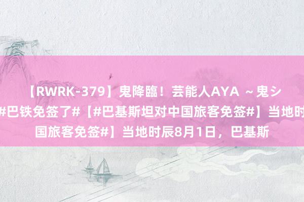 【RWRK-379】鬼降臨！芸能人AYA ～鬼シリーズ全制覇！～ #巴铁免签了#【#巴基斯坦对中国旅客免签#】当地时辰8月1日，巴基斯