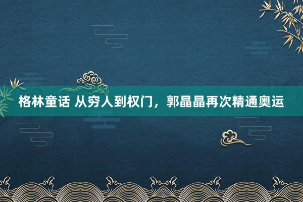 格林童话 从穷人到权门，郭晶晶再次精通奥运