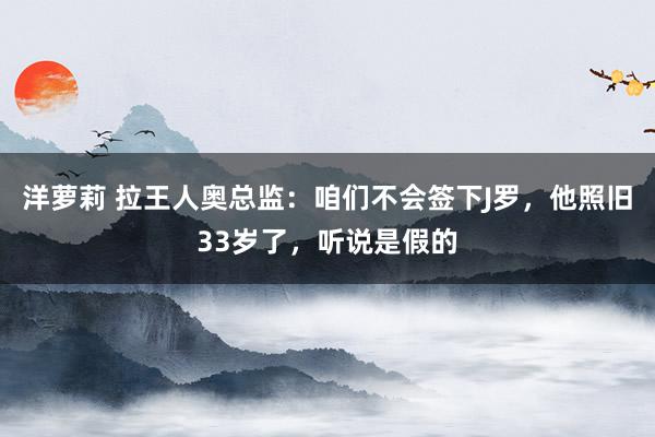 洋萝莉 拉王人奥总监：咱们不会签下J罗，他照旧33岁了，听说是假的