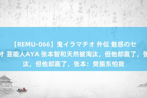 【REMU-066】鬼イラマチオ 外伝 魅惑のセクシーイラマチオ 芸能人AYA 张本智和天然被淘汰，但他却赢了，张本：樊振东怕我