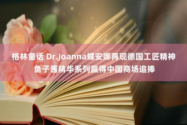 格林童话 Dr.Joanna蝶安娜再现德国工匠精神 鱼子酱精华系列赢得中国商场追捧