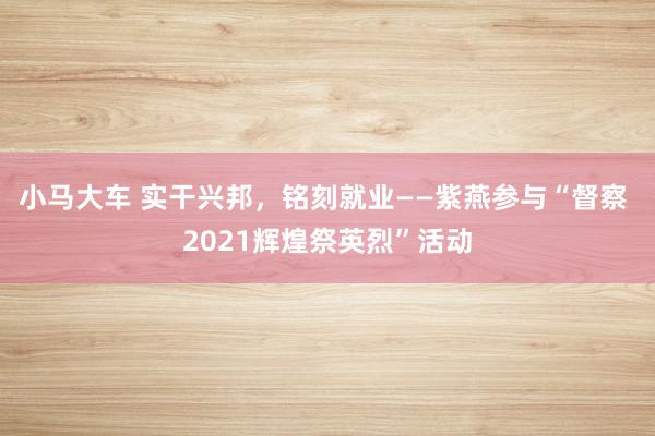 小马大车 实干兴邦，铭刻就业——紫燕参与“督察 2021辉煌祭英烈”活动