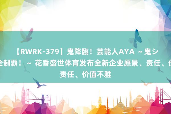 【RWRK-379】鬼降臨！芸能人AYA ～鬼シリーズ全制覇！～ 花香盛世体育发布全新企业愿景、责任、价值不雅