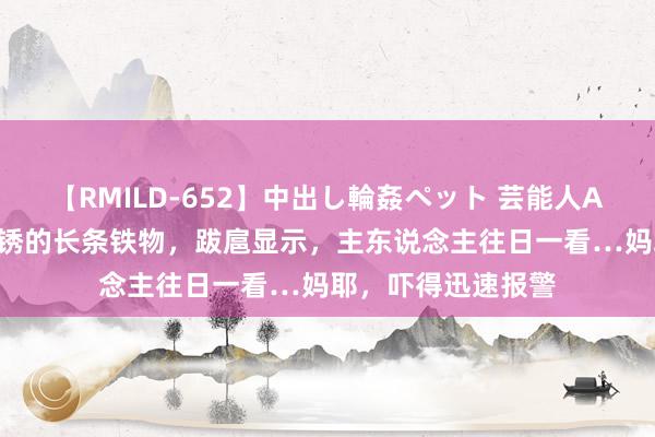 【RMILD-652】中出し輪姦ペット 芸能人AYA 狗子挖出一世锈的长条铁物，跋扈显示，主东说念主往日一看…妈耶，吓得迅速报警