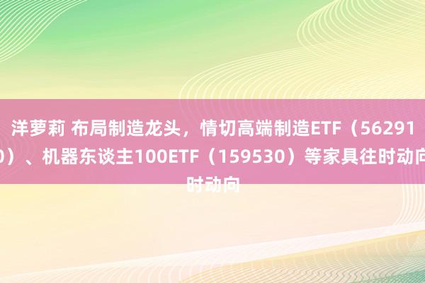 洋萝莉 布局制造龙头，情切高端制造ETF（562910）、机器东谈主100ETF（159530）等家具往时动向