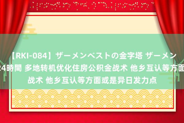 【RKI-084】ザーメンベストの金字塔 ザーメン大好き2000発 24時間 多地转机优化住房公积金战术 他乡互认等方面或是异日发力点