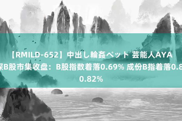 【RMILD-652】中出し輪姦ペット 芸能人AYA 沪深B股市集收盘：B股指数着落0.69% 成份B指着落0.82%