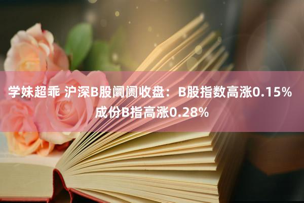 学妹超乖 沪深B股阛阓收盘：B股指数高涨0.15% 成份B指高涨0.28%