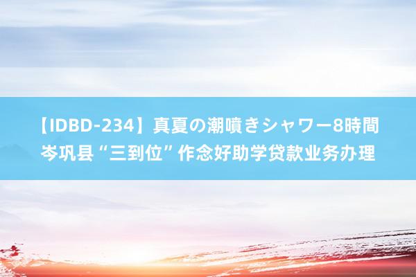 【IDBD-234】真夏の潮噴きシャワー8時間 岑巩县“三到位”作念好助学贷款业务办理