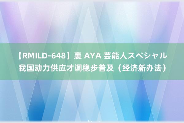 【RMILD-648】裏 AYA 芸能人スペシャル 我国动力供应才调稳步普及（经济新办法）