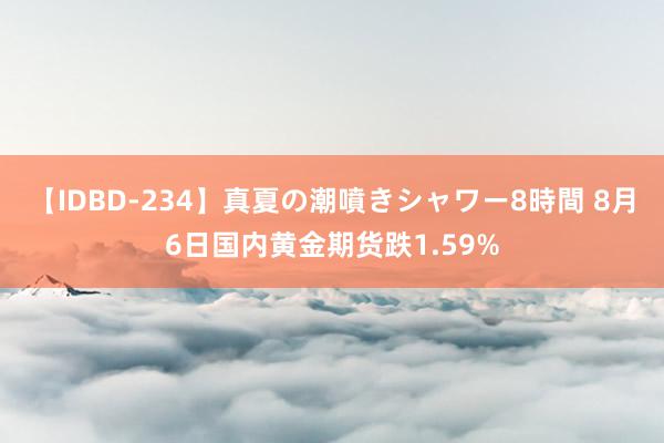 【IDBD-234】真夏の潮噴きシャワー8時間 8月6日国内黄金期货跌1.59%