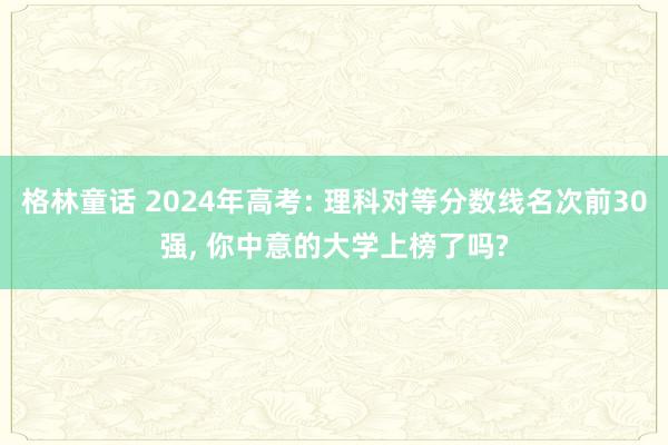 格林童话 2024年高考: 理科对等分数线名次前30强, 你中意的大学上榜了吗?