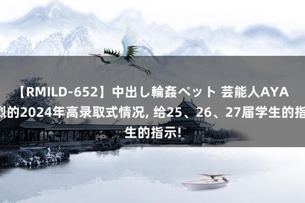 【RMILD-652】中出し輪姦ペット 芸能人AYA 惨烈的2024年高录取式情况, 给25、26、27届学生的指示!