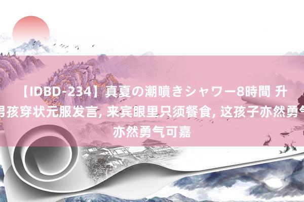 【IDBD-234】真夏の潮噴きシャワー8時間 升学宴男孩穿状元服发言, 来宾眼里只须餐食, 这孩子亦然勇气可嘉