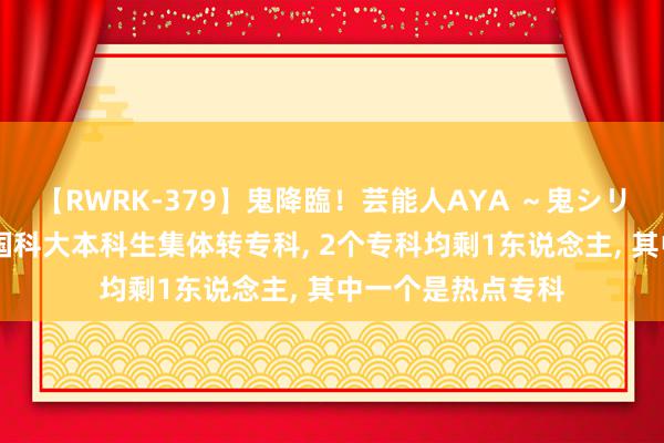 【RWRK-379】鬼降臨！芸能人AYA ～鬼シリーズ全制覇！～ 国科大本科生集体转专科, 2个专科均剩1东说念主, 其中一个是热点专科