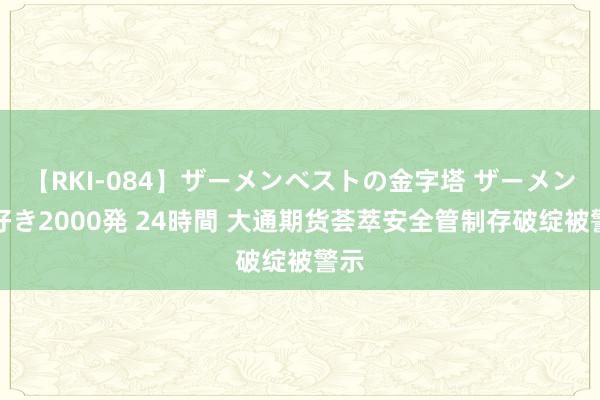 【RKI-084】ザーメンベストの金字塔 ザーメン大好き2000発 24時間 大通期货荟萃安全管制存破绽被警示