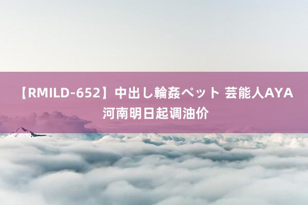 【RMILD-652】中出し輪姦ペット 芸能人AYA 河南明日起调油价