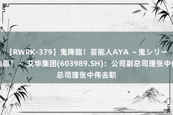 【RWRK-379】鬼降臨！芸能人AYA ～鬼シリーズ全制覇！～ 艾华集团(603989.SH)：公司副总司理张中伟去职