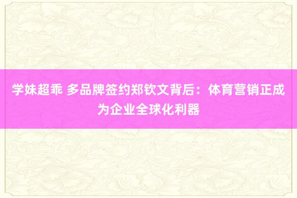 学妹超乖 多品牌签约郑钦文背后：体育营销正成为企业全球化利器