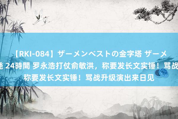 【RKI-084】ザーメンベストの金字塔 ザーメン大好き2000発 24時間 罗永浩打仗俞敏洪，称要发长文实锤！骂战升级演出来日见