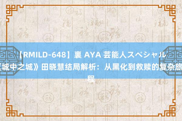 【RMILD-648】裏 AYA 芸能人スペシャル 《城中之城》田晓慧结局解析：从黑化到救赎的复杂旅程